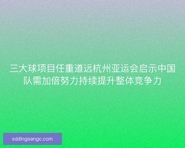 三大球项目任重道远杭州亚运会启示中国队需加倍努力持续提升整体竞争力 三大球项目任重道远杭州亚运会启示中国队需加倍努力持续提升整体竞争力
