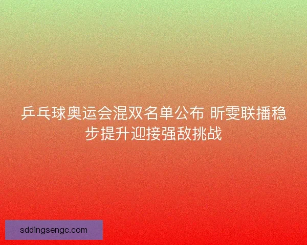 乒乓球奥运会混双名单公布 昕雯联播稳步提升迎接强敌挑战 乒乓球奥运会混双名单公布 昕雯联播稳步提升迎接强敌挑战