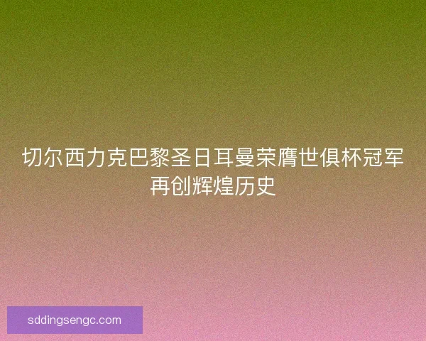切尔西力克巴黎圣日耳曼荣膺世俱杯冠军再创辉煌历史