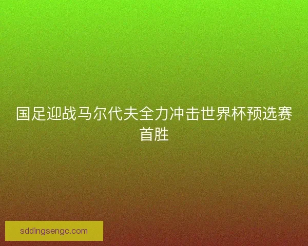 国足迎战马尔代夫全力冲击世界杯预选赛首胜