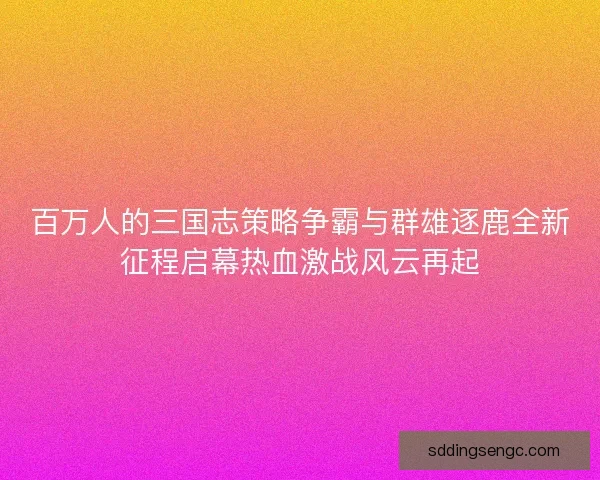 百万人的三国志策略争霸与群雄逐鹿全新征程启幕热血激战风云再起