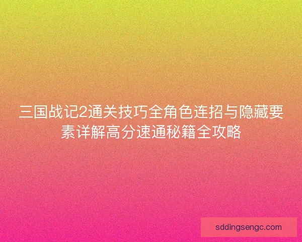 三国战记2通关技巧全角色连招与隐藏要素详解高分速通秘籍全攻略