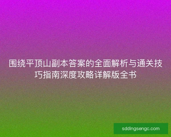 围绕平顶山副本答案的全面解析与通关技巧指南深度攻略详解版全书