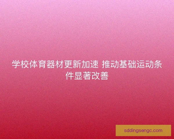 学校体育器材更新加速 推动基础运动条件显著改善