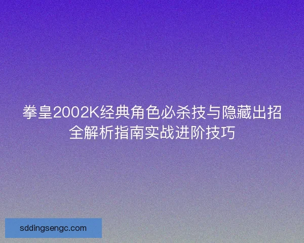 拳皇2002K经典角色必杀技与隐藏出招全解析指南实战进阶技巧