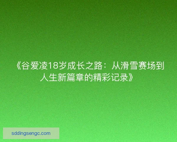 《谷爱凌18岁成长之路：从滑雪赛场到人生新篇章的精彩记录》