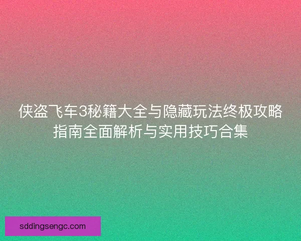 侠盗飞车3秘籍大全与隐藏玩法终极攻略指南全面解析与实用技巧合集