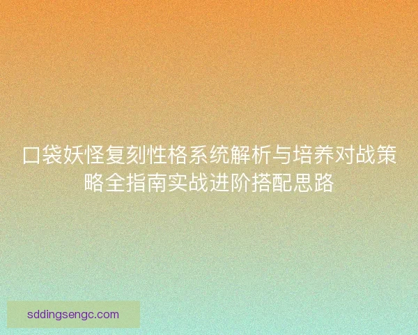 口袋妖怪复刻性格系统解析与培养对战策略全指南实战进阶搭配思路