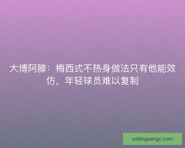 大博阿滕：梅西式不热身做法只有他能效仿，年轻球员难以复制