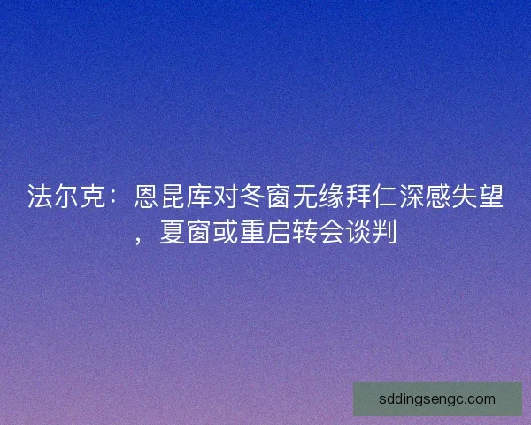 法尔克：恩昆库对冬窗无缘拜仁深感失望，夏窗或重启转会谈判
