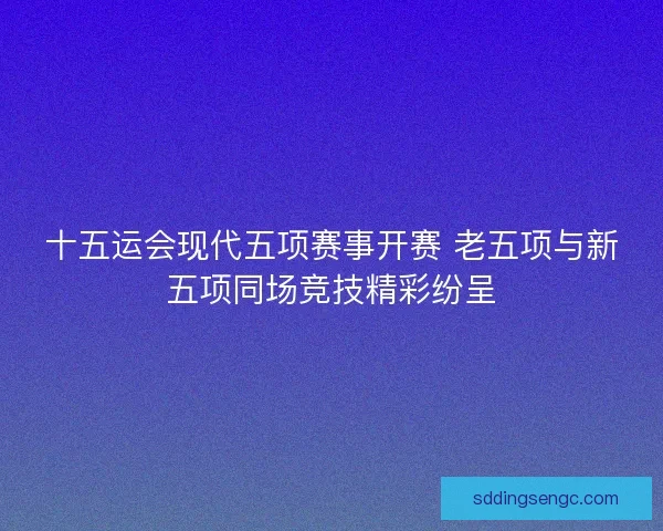 十五运会现代五项赛事开赛 老五项与新五项同场竞技精彩纷呈