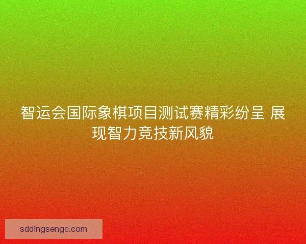 智运会国际象棋项目测试赛精彩纷呈 展现智力竞技新风貌
