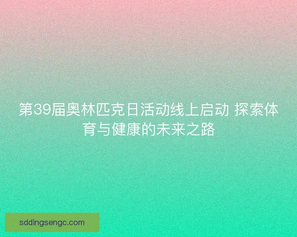 第39届奥林匹克日活动线上启动 探索体育与健康的未来之路