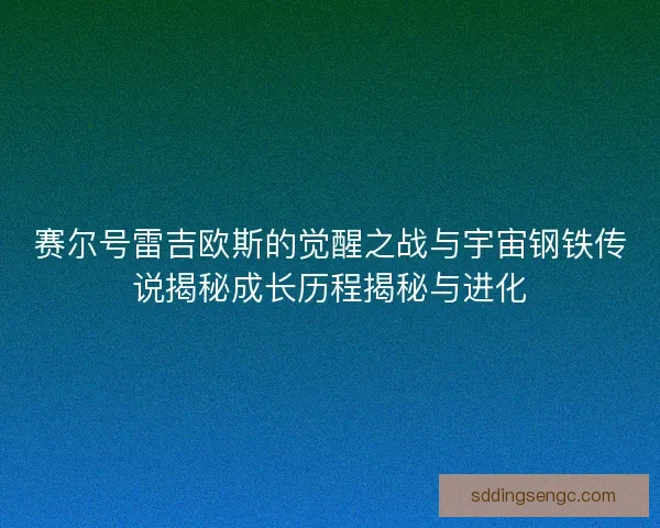 赛尔号雷吉欧斯的觉醒之战与宇宙钢铁传说揭秘成长历程揭秘与进化
