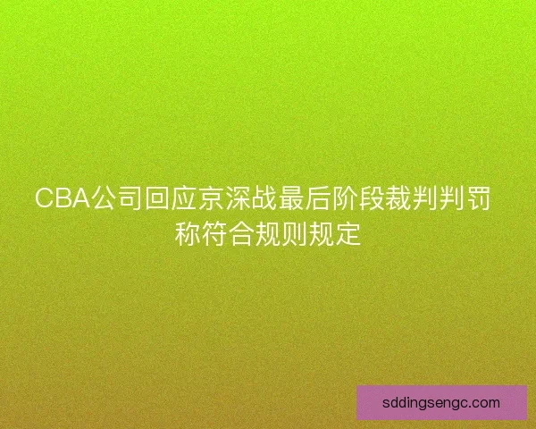 CBA公司回应京深战最后阶段裁判判罚 称符合规则规定