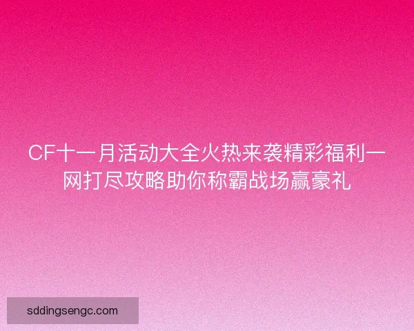 CF十一月活动大全火热来袭精彩福利一网打尽攻略助你称霸战场赢豪礼
