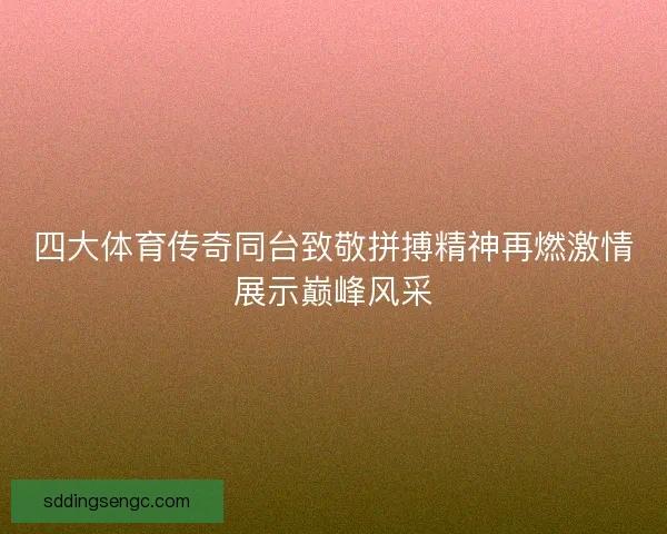四大体育传奇同台致敬拼搏精神再燃激情展示巅峰风采