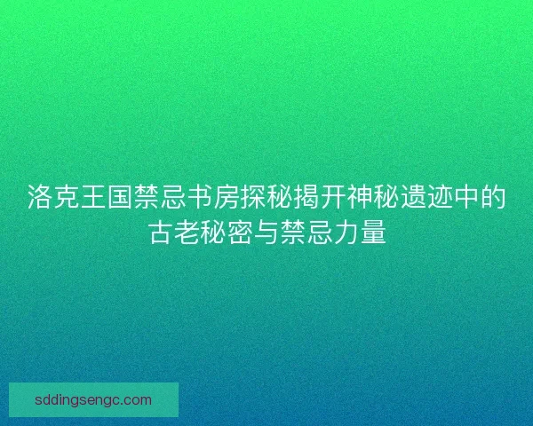 洛克王国禁忌书房探秘揭开神秘遗迹中的古老秘密与禁忌力量