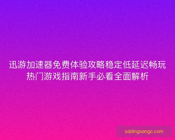 迅游加速器免费体验攻略稳定低延迟畅玩热门游戏指南新手必看全面解析