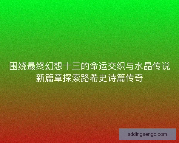 围绕最终幻想十三的命运交织与水晶传说新篇章探索路希史诗篇传奇 围绕最终幻想十三的命运交织与水晶传说新篇章探索路希史诗篇传奇